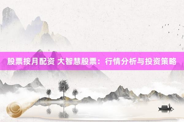 股票按月配资 大智慧股票：行情分析与投资策略