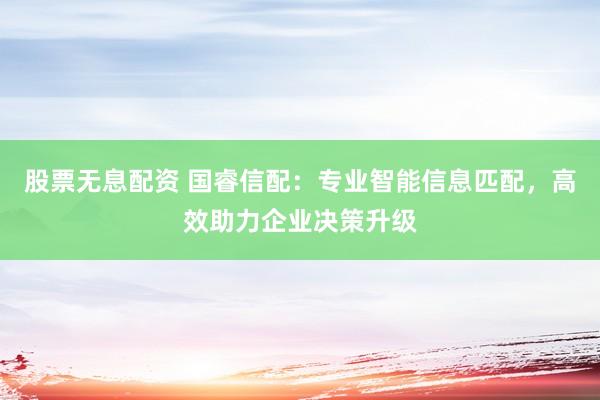 股票无息配资 国睿信配：专业智能信息匹配，高效助力企业决策升级