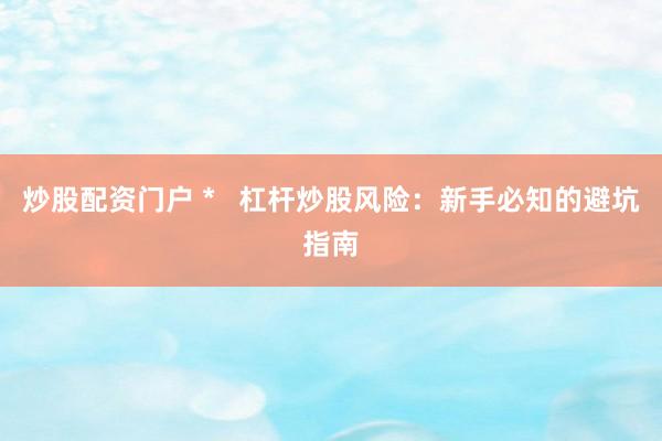 炒股配资门户 *   杠杆炒股风险：新手必知的避坑指南