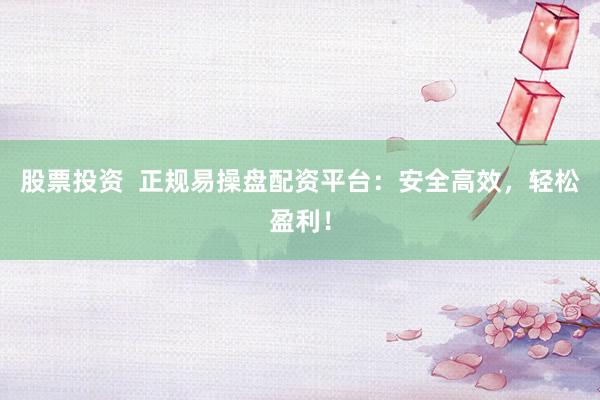 股票投资  正规易操盘配资平台：安全高效，轻松盈利！