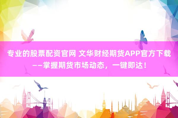 专业的股票配资官网 文华财经期货APP官方下载——掌握期货市场动态，一键即达！
