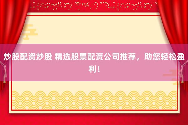 炒股配资炒股 精选股票配资公司推荐，助您轻松盈利！