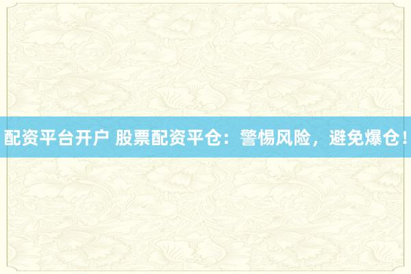 配资平台开户 股票配资平仓：警惕风险，避免爆仓！