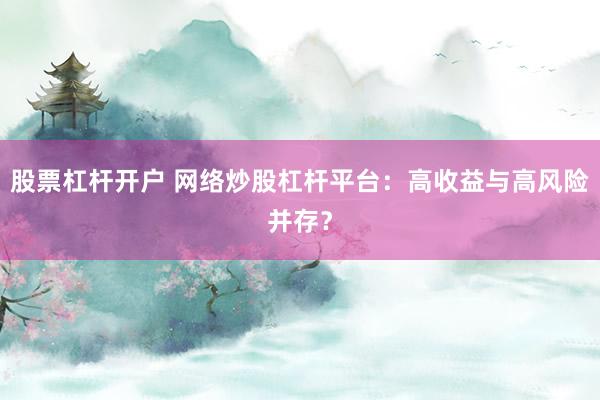 股票杠杆开户 网络炒股杠杆平台：高收益与高风险并存？
