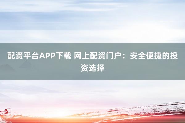 配资平台APP下载 网上配资门户：安全便捷的投资选择