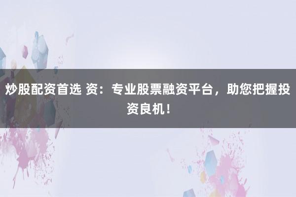 炒股配资首选 资：专业股票融资平台，助您把握投资良机！