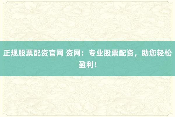 正规股票配资官网 资网：专业股票配资，助您轻松盈利！