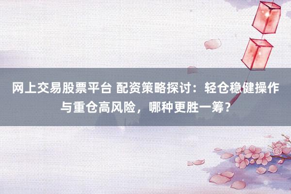 网上交易股票平台 配资策略探讨：轻仓稳健操作与重仓高风险，哪种更胜一筹？