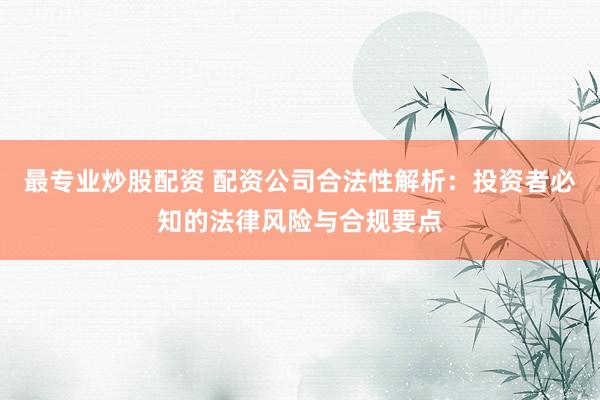 最专业炒股配资 配资公司合法性解析：投资者必知的法律风险与合规要点