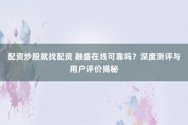 配资炒股就找配资 融盛在线可靠吗？深度测评与用户评价揭秘