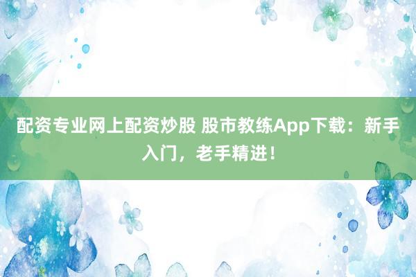 配资专业网上配资炒股 股市教练App下载：新手入门，老手精进！