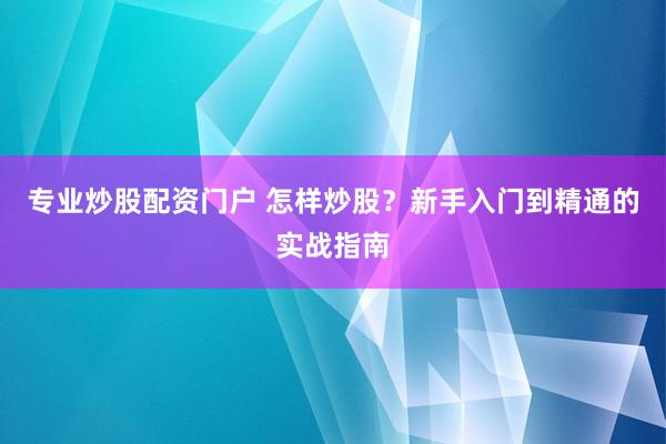 专业炒股配资门户 怎样炒股？新手入门到精通的实战指南
