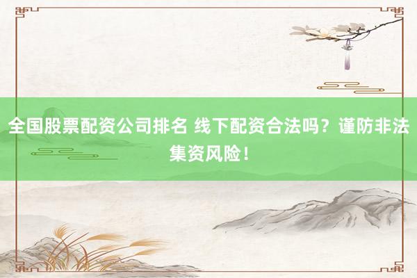 全国股票配资公司排名 线下配资合法吗？谨防非法集资风险！