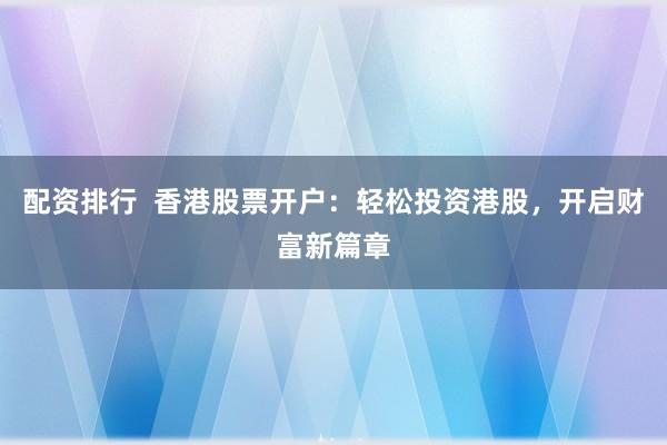 配资排行  香港股票开户：轻松投资港股，开启财富新篇章