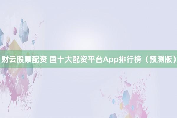 财云股票配资 国十大配资平台App排行榜（预测版）
