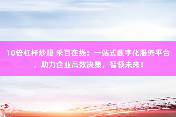 10倍杠杆炒股 禾百在线：一站式数字化服务平台，助力企业高效决策，智领未来！