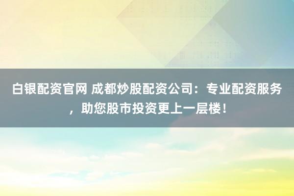 白银配资官网 成都炒股配资公司：专业配资服务，助您股市投资更上一层楼！
