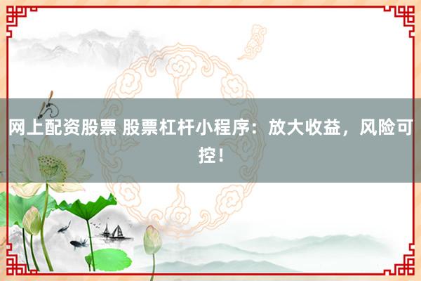 网上配资股票 股票杠杆小程序：放大收益，风险可控！