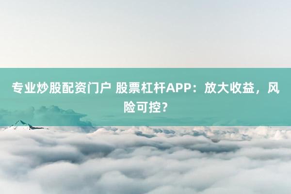 专业炒股配资门户 股票杠杆APP：放大收益，风险可控？