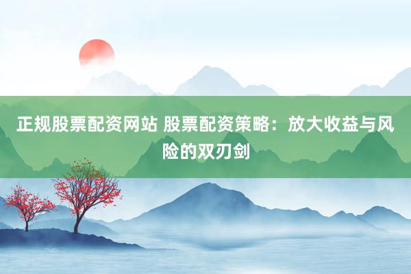 正规股票配资网站 股票配资策略：放大收益与风险的双刃剑