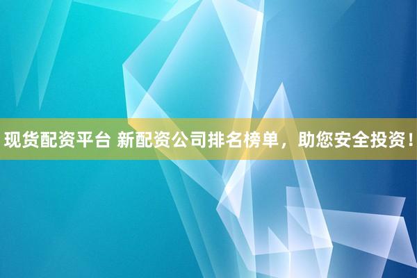 现货配资平台 新配资公司排名榜单，助您安全投资！