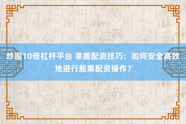 炒股10倍杠杆平台 掌握配资技巧：如何安全高效地进行股票配资操作？