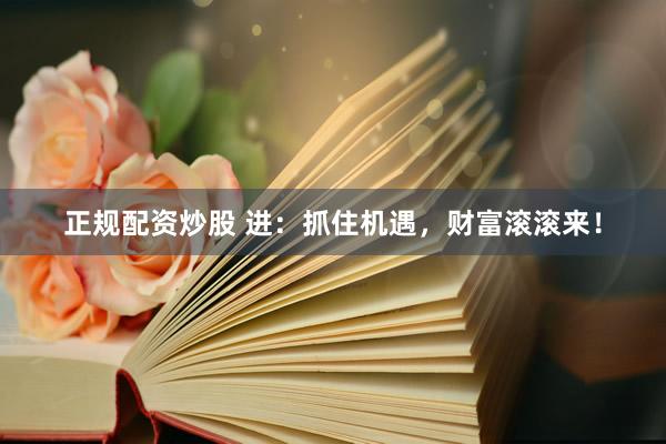 正规配资炒股 进：抓住机遇，财富滚滚来！