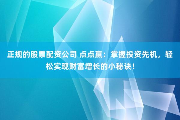 正规的股票配资公司 点点赢：掌握投资先机，轻松实现财富增长的小秘诀！