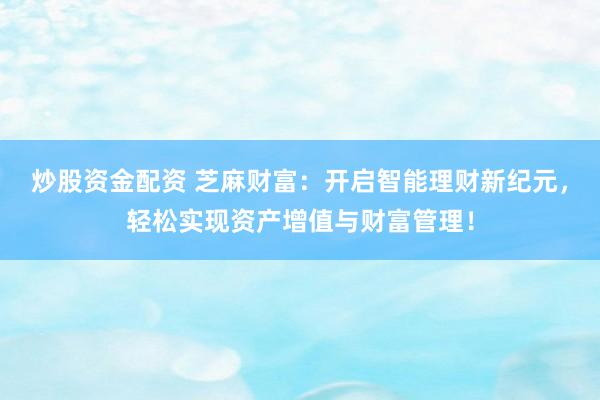 炒股资金配资 芝麻财富：开启智能理财新纪元，轻松实现资产增值与财富管理！
