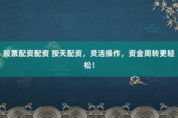 股票配资配资 按天配资，灵活操作，资金周转更轻松！