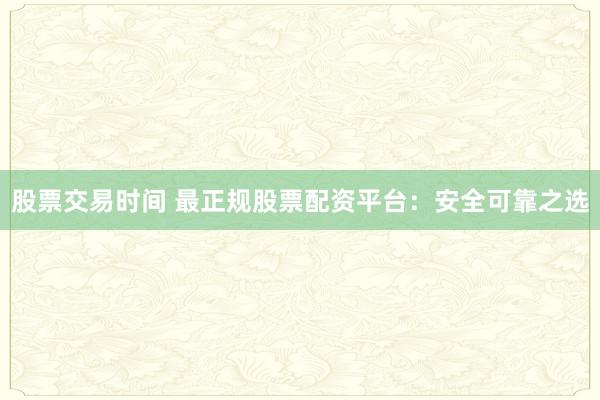 股票交易时间 最正规股票配资平台：安全可靠之选