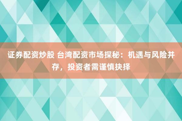 证券配资炒股 台湾配资市场探秘：机遇与风险并存，投资者需谨慎抉择