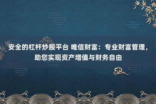 安全的杠杆炒股平台 唯信财富：专业财富管理，助您实现资产增值与财务自由