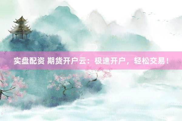实盘配资 期货开户云：极速开户，轻松交易！