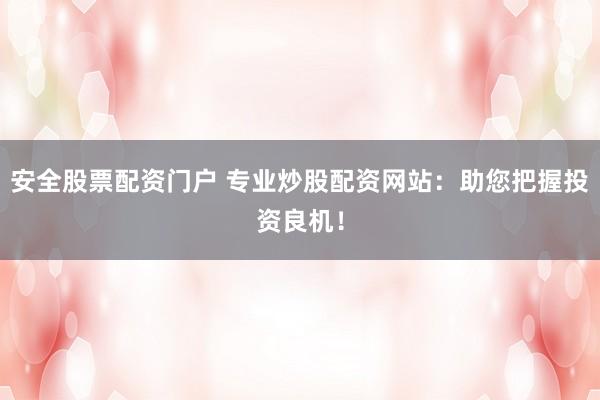 安全股票配资门户 专业炒股配资网站：助您把握投资良机！