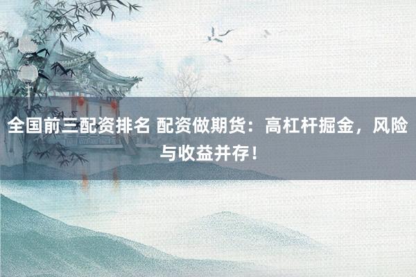 全国前三配资排名 配资做期货：高杠杆掘金，风险与收益并存！