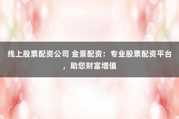 线上股票配资公司 金景配资：专业股票配资平台，助您财富增值
