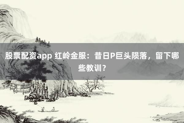 股票配资app 红岭金服：昔日P巨头陨落，留下哪些教训？