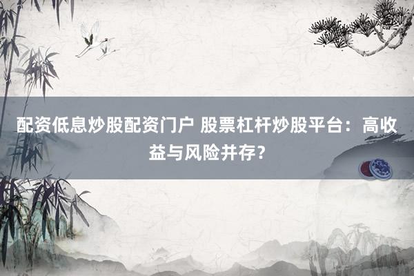 配资低息炒股配资门户 股票杠杆炒股平台：高收益与风险并存？