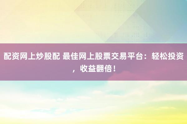 配资网上炒股配 最佳网上股票交易平台：轻松投资，收益翻倍！