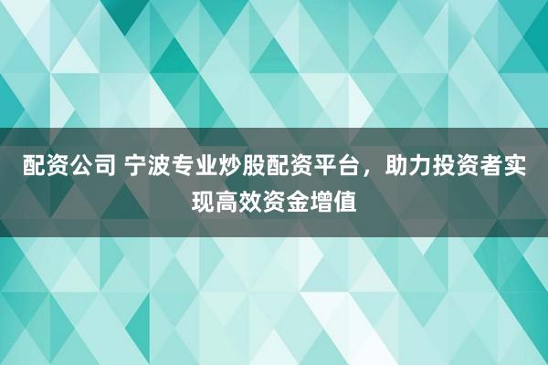 配资公司 宁波专业炒股配资平台，助力投资者实现高效资金增值