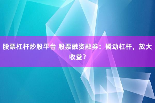 股票杠杆炒股平台 股票融资融券：撬动杠杆，放大收益？