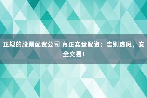 正规的股票配资公司 真正实盘配资：告别虚假，安全交易！