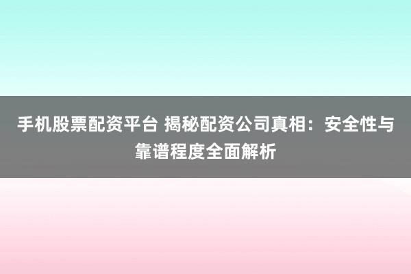 手机股票配资平台 揭秘配资公司真相：安全性与靠谱程度全面解析
