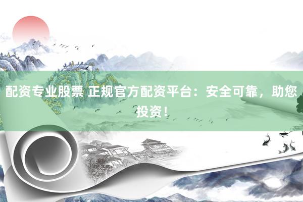 配资专业股票 正规官方配资平台：安全可靠，助您投资！