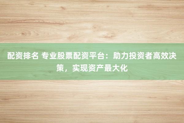 配资排名 专业股票配资平台：助力投资者高效决策，实现资产最大化