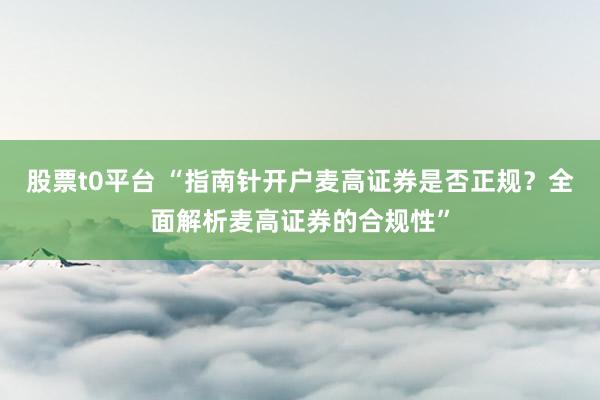 股票t0平台 “指南针开户麦高证券是否正规？全面解析麦高证券的合规性”