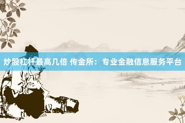 炒股杠杆最高几倍 传金所：专业金融信息服务平台