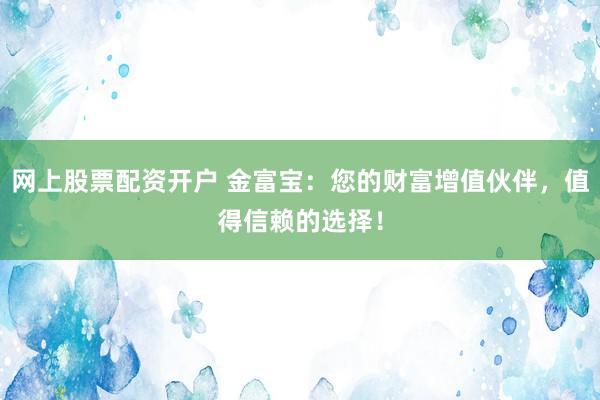 网上股票配资开户 金富宝：您的财富增值伙伴，值得信赖的选择！