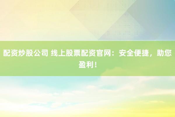 配资炒股公司 线上股票配资官网：安全便捷，助您盈利！